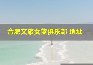 合肥文旅女篮俱乐部 地址